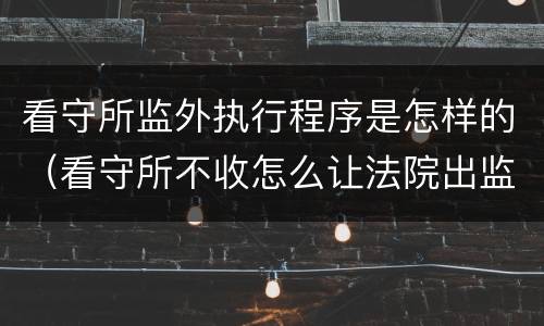 看守所监外执行程序是怎样的（看守所不收怎么让法院出监外执行）