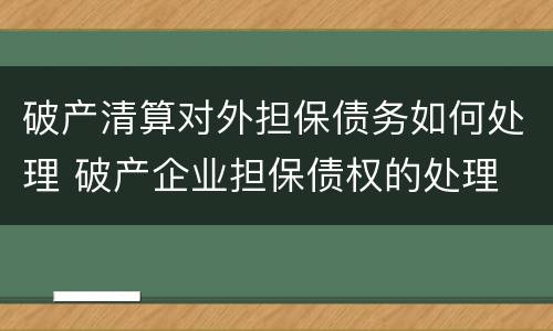 破产清算对外担保债务如何处理 破产企业担保债权的处理