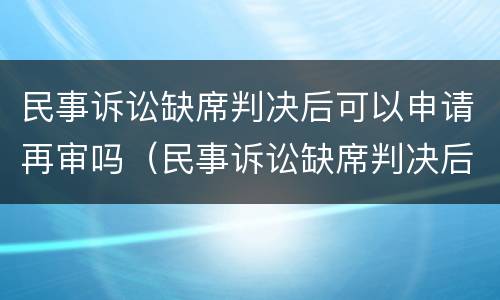 民事诉讼缺席判决后可以申请再审吗（民事诉讼缺席判决后可以申请再审吗法院）