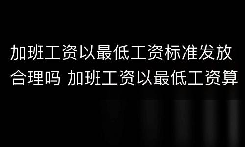 加班工资以最低工资标准发放合理吗 加班工资以最低工资算合法