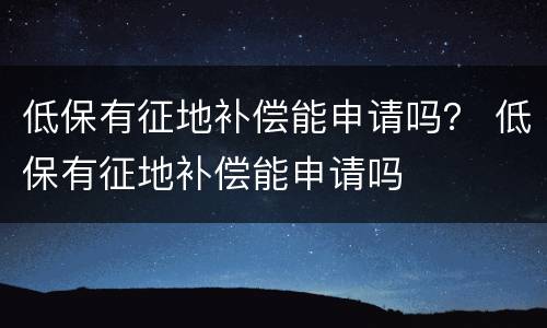 低保有征地补偿能申请吗？ 低保有征地补偿能申请吗
