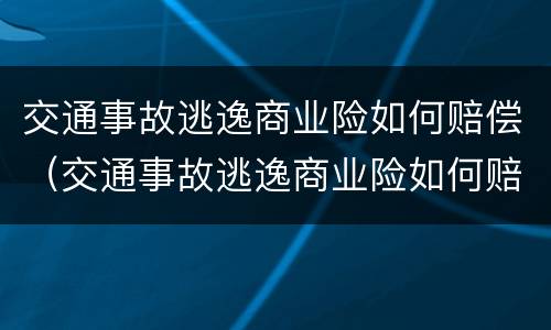 交通事故逃逸商业险如何赔偿（交通事故逃逸商业险如何赔偿呢）