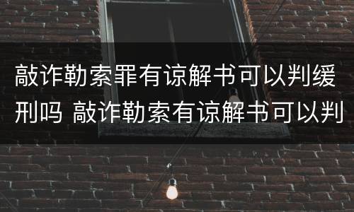 敲诈勒索罪有谅解书可以判缓刑吗 敲诈勒索有谅解书可以判缓嘛