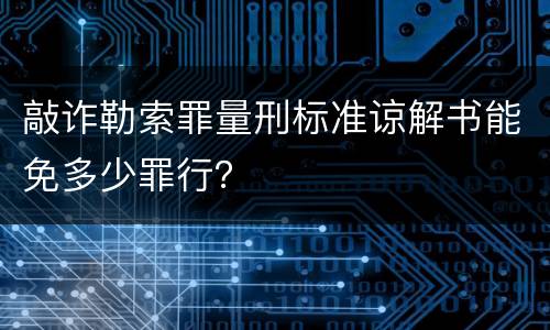 敲诈勒索罪量刑标准谅解书能免多少罪行？