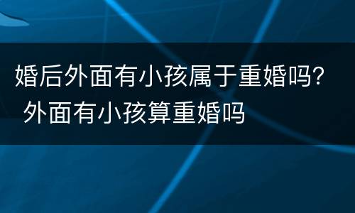 婚后外面有小孩属于重婚吗？ 外面有小孩算重婚吗