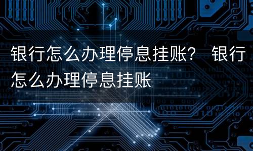 银行怎么办理停息挂账？ 银行怎么办理停息挂账