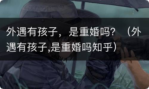 外遇有孩子，是重婚吗？（外遇有孩子,是重婚吗知乎）