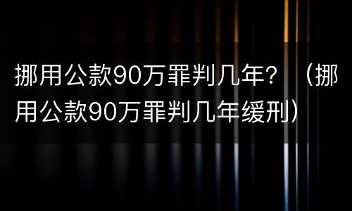 挪用公款90万罪判几年？（挪用公款90万罪判几年缓刑）