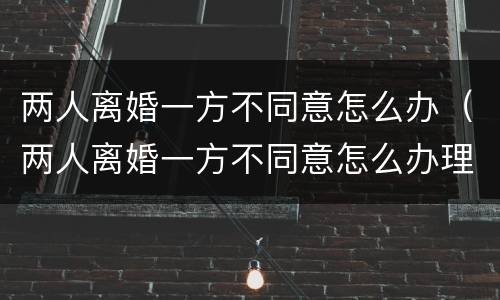 两人离婚一方不同意怎么办（两人离婚一方不同意怎么办理）
