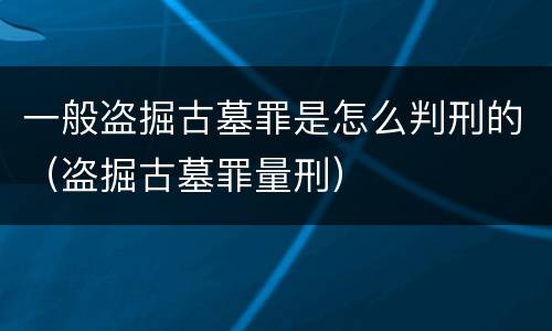 一般盗掘古墓罪是怎么判刑的（盗掘古墓罪量刑）
