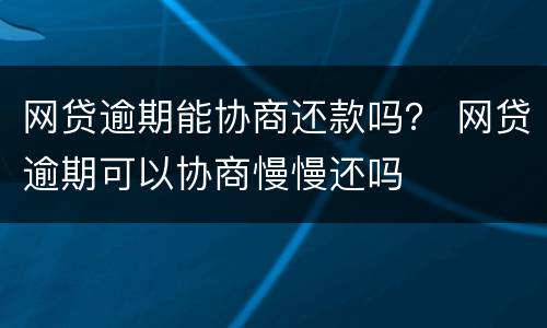 网贷逾期能协商还款吗？ 网贷逾期可以协商慢慢还吗