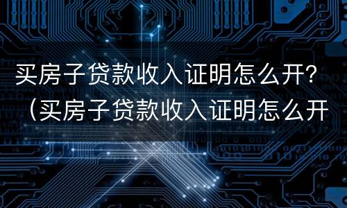 买房子贷款收入证明怎么开？（买房子贷款收入证明怎么开）