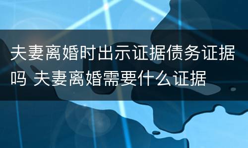 夫妻离婚时出示证据债务证据吗 夫妻离婚需要什么证据