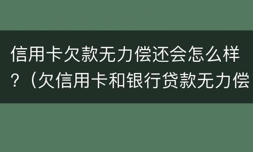 信用卡欠款无力偿还会怎么样?（欠信用卡和银行贷款无力偿还有什么结果）