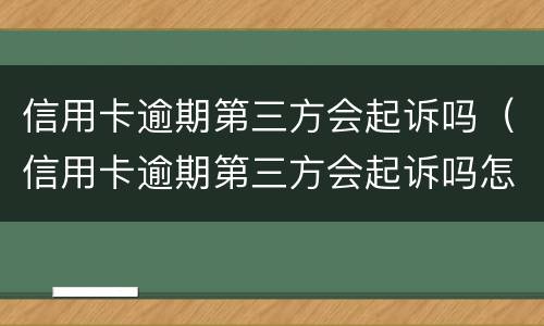 信用卡逾期第三方会起诉吗（信用卡逾期第三方会起诉吗怎么办）