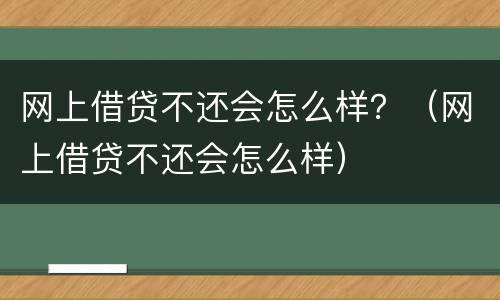 网上借贷不还会怎么样？（网上借贷不还会怎么样）