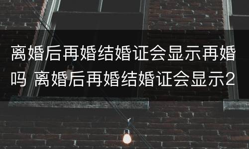 离婚后再婚结婚证会显示再婚吗 离婚后再婚结婚证会显示2婚的吗