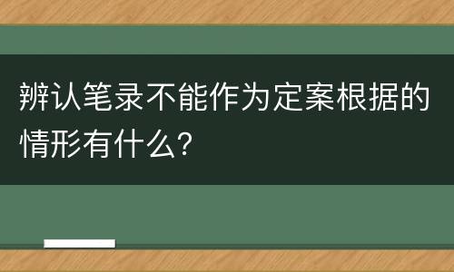 辨认笔录不能作为定案根据的情形有什么？