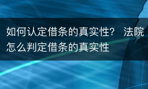 如何认定借条的真实性？ 法院怎么判定借条的真实性