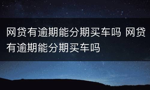 网贷有逾期能分期买车吗 网贷有逾期能分期买车吗