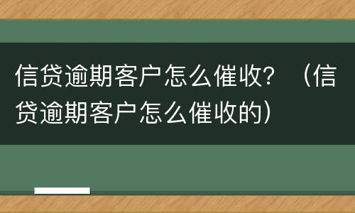 信贷逾期客户怎么催收？（信贷逾期客户怎么催收的）