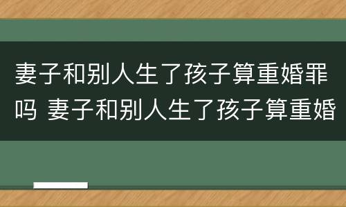 妻子和别人生了孩子算重婚罪吗 妻子和别人生了孩子算重婚罪吗