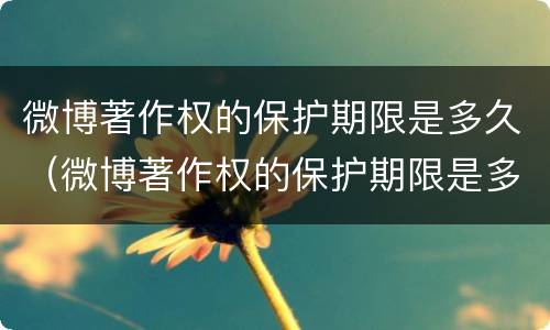 微博著作权的保护期限是多久（微博著作权的保护期限是多久啊）