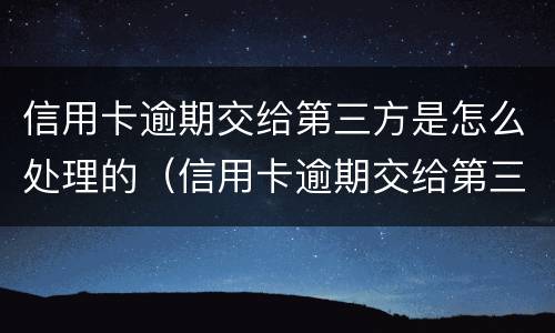 信用卡逾期交给第三方是怎么处理的（信用卡逾期交给第三方是怎么处理的呢）
