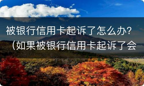 被银行信用卡起诉了怎么办？（如果被银行信用卡起诉了会有哪些后果）