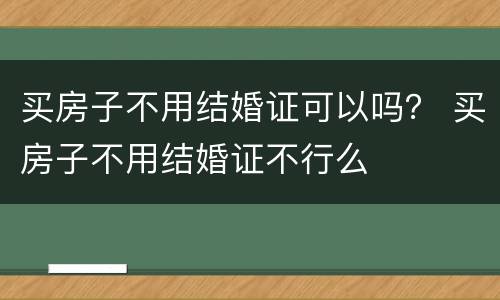 买房子不用结婚证可以吗？ 买房子不用结婚证不行么