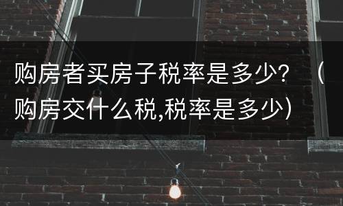 购房者买房子税率是多少？（购房交什么税,税率是多少）