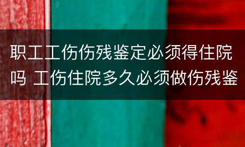 职工工伤伤残鉴定必须得住院吗 工伤住院多久必须做伤残鉴定的
