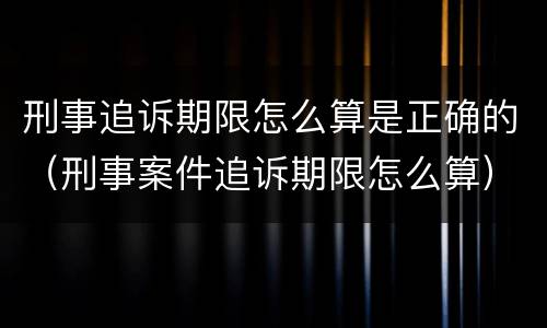 刑事追诉期限怎么算是正确的（刑事案件追诉期限怎么算）