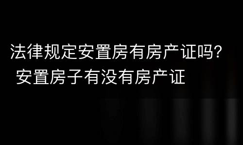 法律规定安置房有房产证吗？ 安置房子有没有房产证