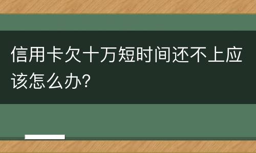 信用卡欠十万短时间还不上应该怎么办？