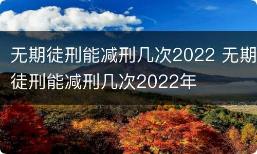 无期徒刑能减刑几次2022 无期徒刑能减刑几次2022年