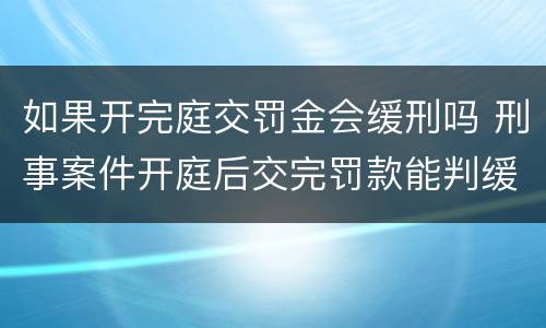 如果开完庭交罚金会缓刑吗 刑事案件开庭后交完罚款能判缓吗