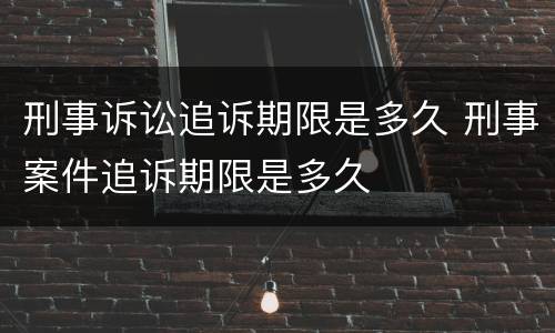刑事诉讼追诉期限是多久 刑事案件追诉期限是多久
