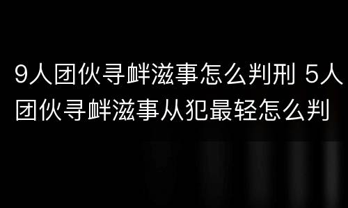 9人团伙寻衅滋事怎么判刑 5人团伙寻衅滋事从犯最轻怎么判