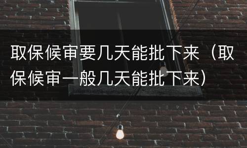 取保候审要几天能批下来（取保候审一般几天能批下来）