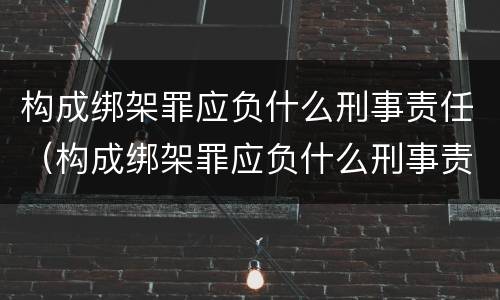 构成绑架罪应负什么刑事责任（构成绑架罪应负什么刑事责任）