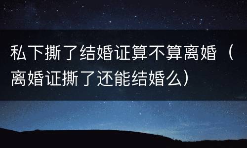 私下撕了结婚证算不算离婚（离婚证撕了还能结婚么）
