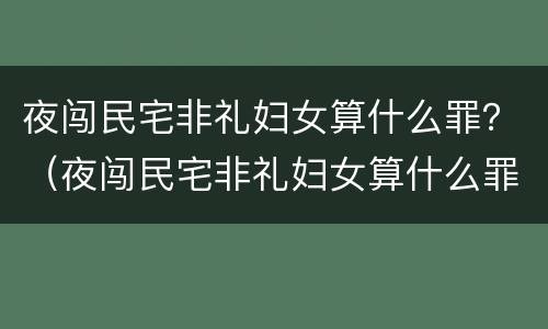 夜闯民宅非礼妇女算什么罪？（夜闯民宅非礼妇女算什么罪行）