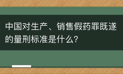 中国对生产、销售假药罪既遂的量刑标准是什么？