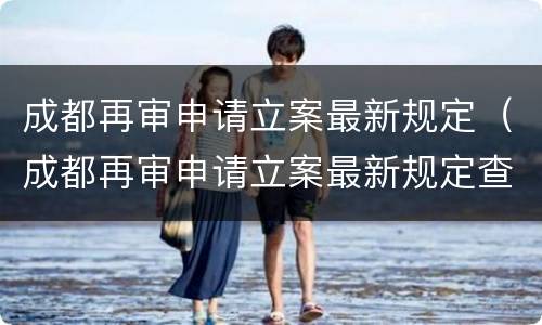 成都再审申请立案最新规定（成都再审申请立案最新规定查询）