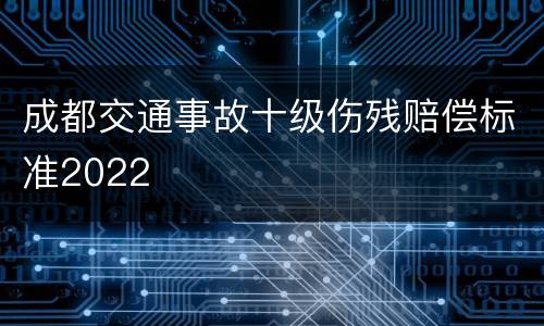 成都交通事故十级伤残赔偿标准2022