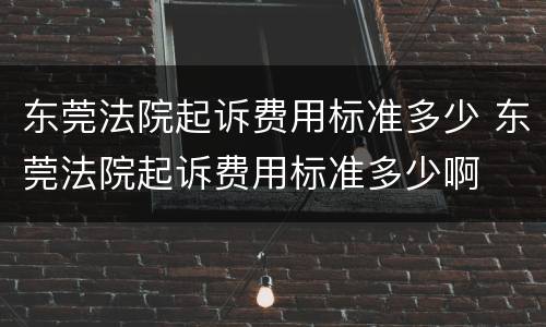 东莞法院起诉费用标准多少 东莞法院起诉费用标准多少啊