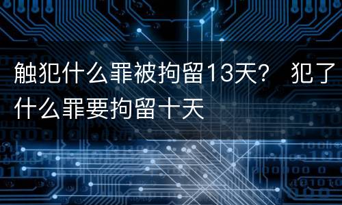 触犯什么罪被拘留13天？ 犯了什么罪要拘留十天