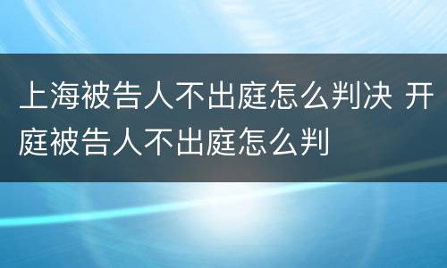 上海被告人不出庭怎么判决 开庭被告人不出庭怎么判