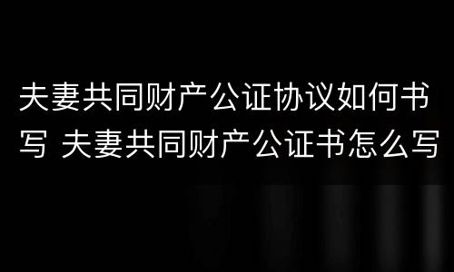 夫妻共同财产公证协议如何书写 夫妻共同财产公证书怎么写